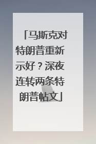 马斯克对特朗普重新示好？深夜连转两条特朗普帖文