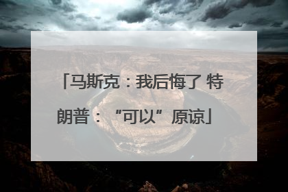 马斯克：我后悔了 特朗普：“可以”原谅