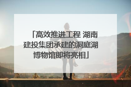 高效推进工程 湖南建投集团承建的洞庭湖博物馆即将亮相