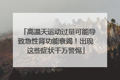 高温天运动过量可能导致急性肾功能衰竭！出现这些症状千万警惕