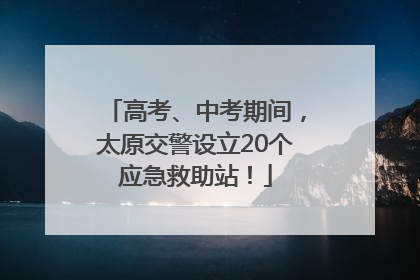 高考、中考期间，太原交警设立20个应急救助站！