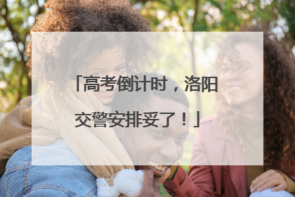 高考倒计时，洛阳交警安排妥了！