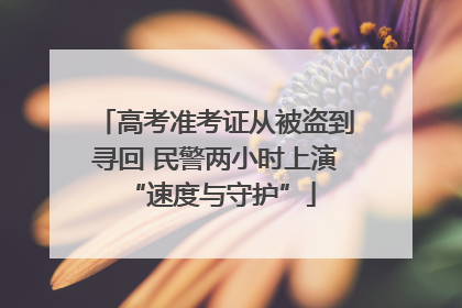 高考准考证从被盗到寻回 民警两小时上演 “速度与守护”