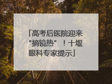 高考后医院迎来“摘镜热”！十堰眼科专家提示