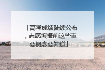 高考成绩陆续公布，志愿填报前这些重要概念要知道