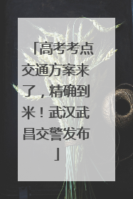 高考考点交通方案来了，精确到米！武汉武昌交警发布