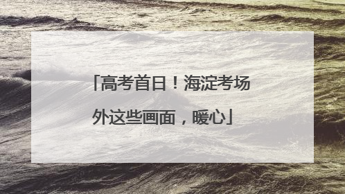 高考首日！海淀考场外这些画面，暖心