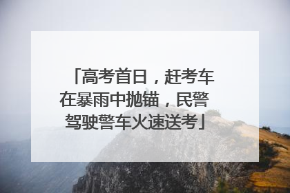 高考首日，赶考车在暴雨中抛锚，民警驾驶警车火速送考