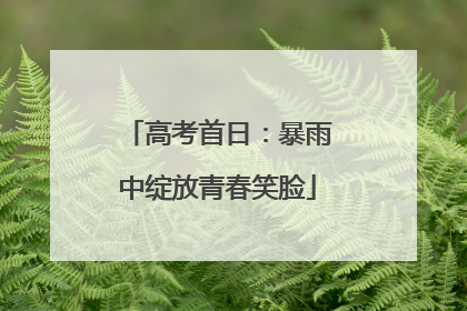 高考首日：暴雨中绽放青春笑脸