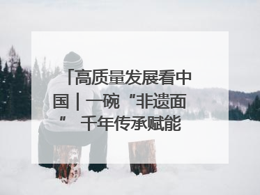 高质量发展看中国｜一碗“非遗面” 千年传承赋能文旅融合发展