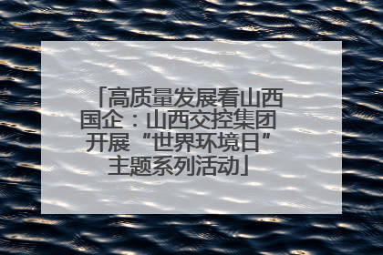 高质量发展看山西国企：山西交控集团开展“世界环境日”主题系列活动