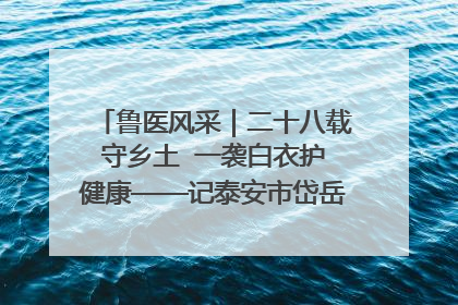 鲁医风采｜二十八载守乡土  一袭白衣护健康——记泰安市岱岳区满庄镇卫生院院长、主任医师张宝喜