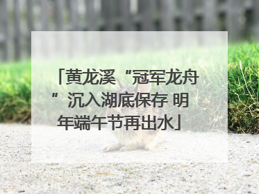 黄龙溪“冠军龙舟”沉入湖底保存 明年端午节再出水