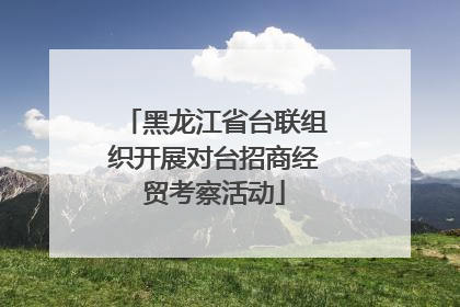 黑龙江省台联组织开展对台招商经贸考察活动