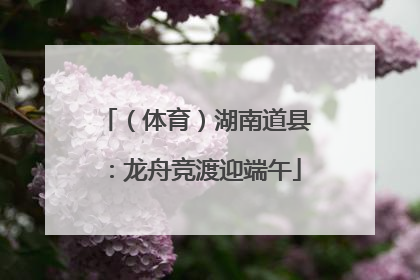 （体育）湖南道县：龙舟竞渡迎端午