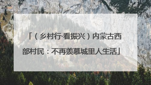 （乡村行·看振兴）内蒙古西部村民：不再羡慕城里人生活