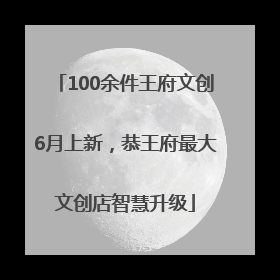 100余件王府文创6月上新，恭王府最大文创店智慧升级