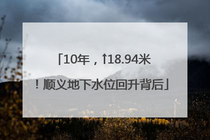 10年，↑18.94米！顺义地下水位回升背后