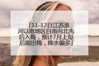 11-12日江苏淮河以南地区自南向北先后入梅，预计7月上旬后期出梅，降水偏多