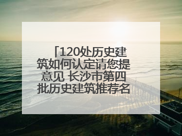 120处历史建筑如何认定请您提意见 长沙市第四批历史建筑推荐名单出炉