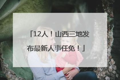 12人！山西三地发布最新人事任免！