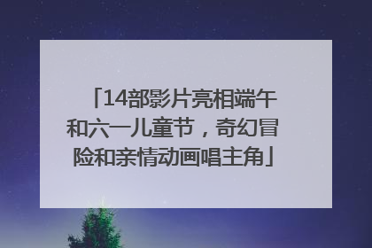 14部影片亮相端午和六一儿童节，奇幻冒险和亲情动画唱主角