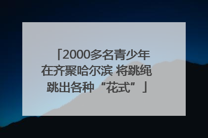 2000多名青少年在齐聚哈尔滨 将跳绳跳出各种“花式”