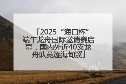 2025“海口杯”端午龙舟国际邀请赛启幕，国内外近40支龙舟队竞逐海甸溪