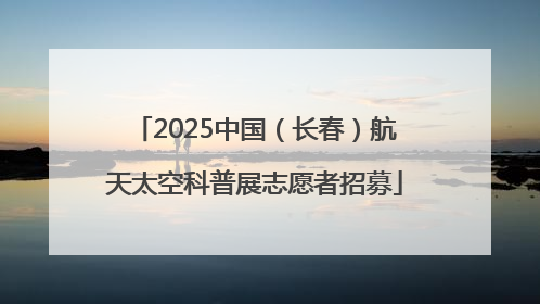 2025中国（长春）航天太空科普展志愿者招募