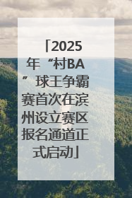 2025年“村BA”球王争霸赛首次在滨州设立赛区报名通道正式启动