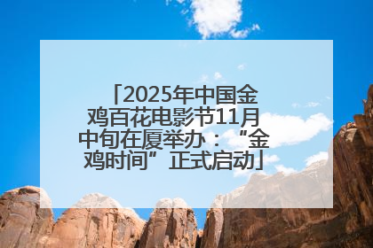 2025年中国金鸡百花电影节11月中旬在厦举办：“金鸡时间”正式启动