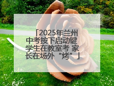 2025年兰州中考按下启动键 学生在教室考 家长在场外“烤”