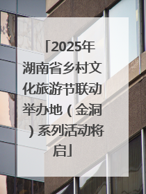 2025年湖南省乡村文化旅游节联动举办地（金洞）系列活动将启