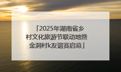 2025年湖南省乡村文化旅游节联动地暨金洞村k友谊赛启幕