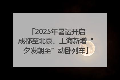 2025年暑运开启 成都至北京、上海新增“夕发朝至”动卧列车