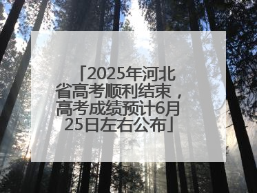2025年河北省高考顺利结束，高考成绩预计6月25日左右公布