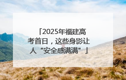 2025年福建高考首日，这些身影让人“安全感满满”
