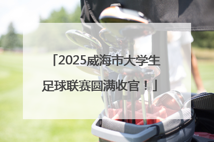 2025威海市大学生足球联赛圆满收官！