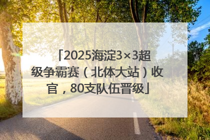 2025海淀3×3超级争霸赛（北体大站）收官，80支队伍晋级