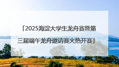 2025海淀大学生龙舟赛暨第三届端午龙舟邀请赛火热开赛