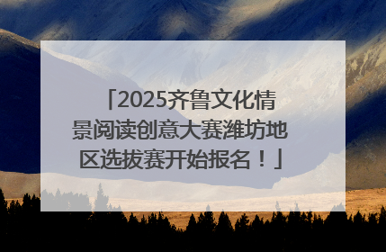 2025齐鲁文化情景阅读创意大赛潍坊地区选拔赛开始报名！