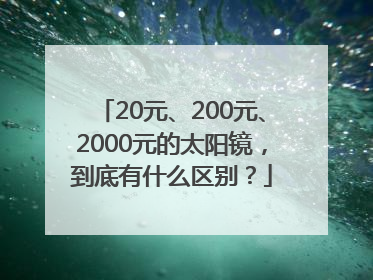 20元、200元、2000元的太阳镜，到底有什么区别？
