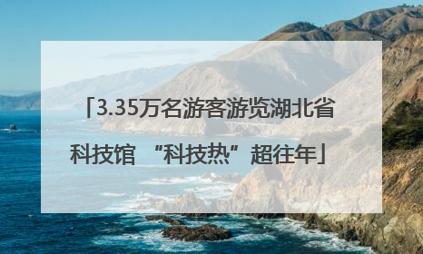 3.35万名游客游览湖北省科技馆 “科技热”超往年
