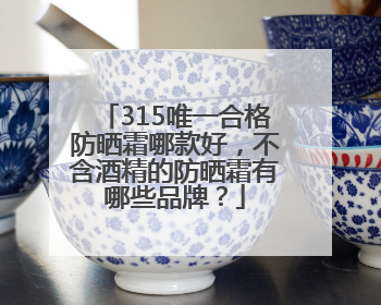315唯一合格防晒霜哪款好，不含酒精的防晒霜有哪些品牌？