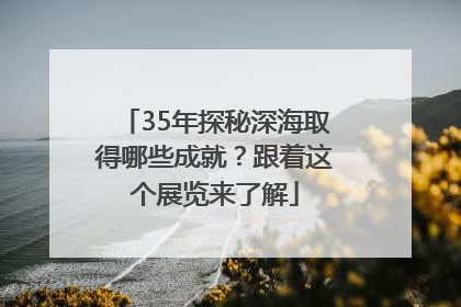 35年探秘深海取得哪些成就？跟着这个展览来了解
