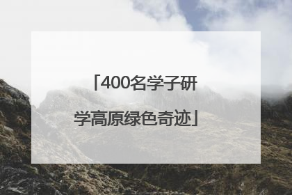 400名学子研学高原绿色奇迹