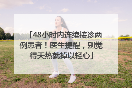 48小时内连续接诊两例患者！医生提醒，别觉得天热就掉以轻心