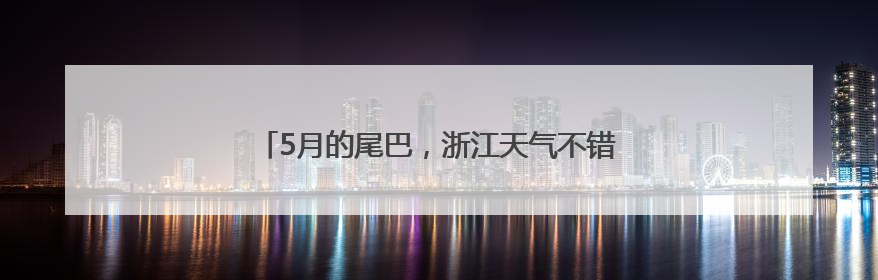 5月的尾巴，浙江天气不错！坏消息是，端午有暴雨