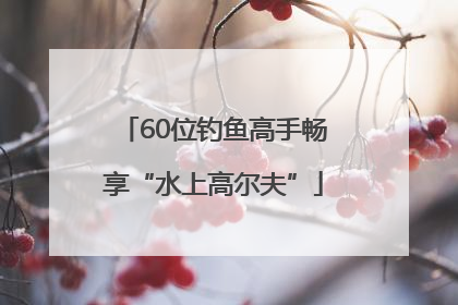 60位钓鱼高手畅享“水上高尔夫”
