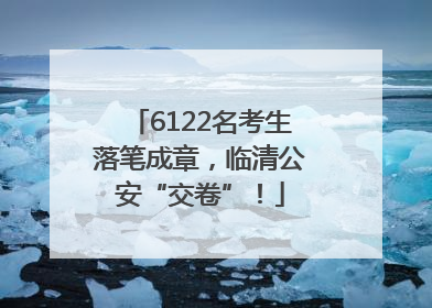 6122名考生落笔成章，临清公安“交卷”！